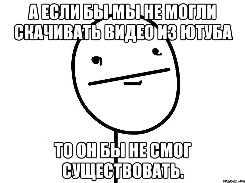 а если бы мы не могли скачивать видео из ютуба то он бы не смог существовать., Мем Покерфэйс