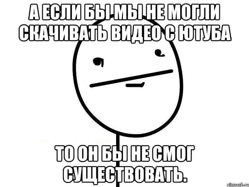 а если бы мы не могли скачивать видео с ютуба то он бы не смог существовать., Мем Покерфэйс