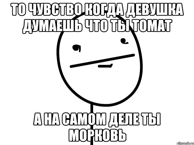 то чувство когда девушка думаешь что ты томат а на самом деле ты морковь, Мем Покерфэйс