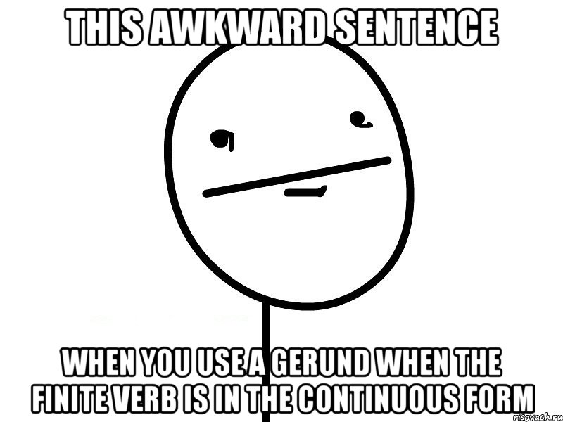 this awkward sentence when you use a gerund when the finite verb is in the continuous form, Мем Покерфэйс