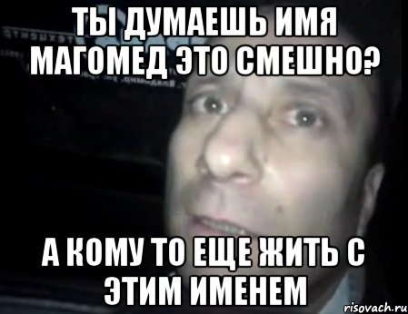 ты думаешь имя магомед это смешно? а кому то еще жить с этим именем, Мем Ломай меня полностью