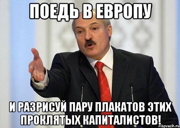 поедь в европу и разрисуй пару плакатов этих проклятых капиталистов!