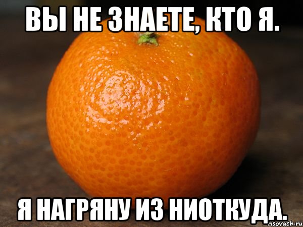 вы не знаете, кто я. я нагряну из ниоткуда.