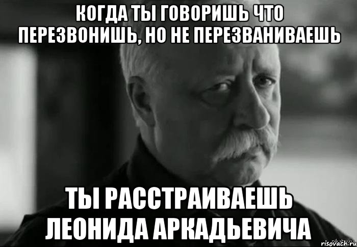 когда ты говоришь что перезвонишь, но не перезваниваешь ты расстраиваешь леонида аркадьевича, Мем Не расстраивай Леонида Аркадьевича