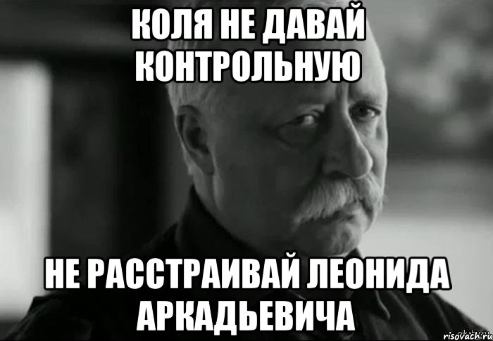 коля не давай контрольную не расстраивай леонида аркадьевича, Мем Не расстраивай Леонида Аркадьевича