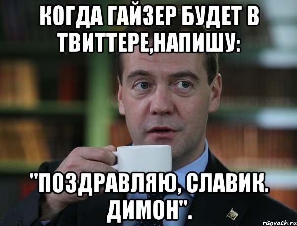 когда гайзер будет в твиттере,напишу: "поздравляю, славик. димон"., Мем Медведев спок бро