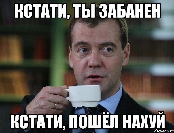 кстати, ты забанен кстати, пошёл нахуй, Мем Медведев спок бро