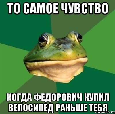 то самое чувство когда федорович купил велосипед раньше тебя, Мем  Мерзкая жаба