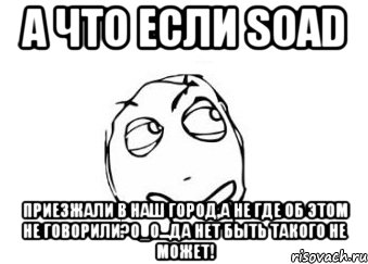 а что если soad приезжали в наш город,а не где об этом не говорили?о_о...да нет быть такого не может!, Мем Мне кажется или