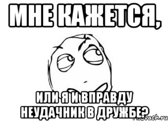 мне кажется, или я и вправду неудачник в дружбе?, Мем Мне кажется или