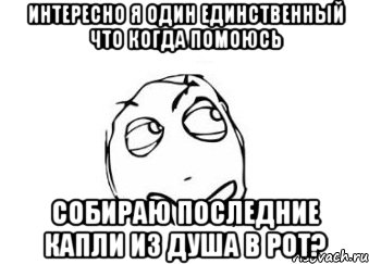 интересно я один единственный что когда помоюсь собираю последние капли из душа в рот?, Мем Мне кажется или