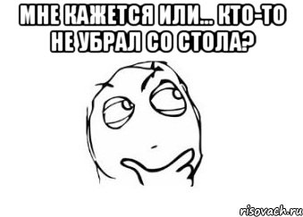 мне кажется или... кто-то не убрал со стола? , Мем Мне кажется или