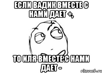 если вадик вместе с нами дает +, то иля вместе с нами дает -, Мем Мне кажется или