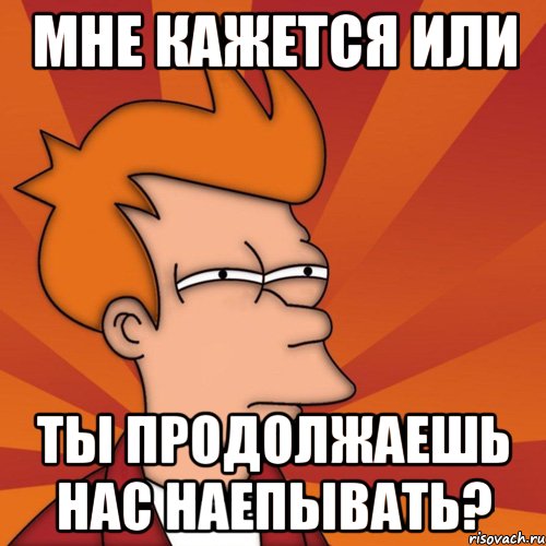 мне кажется или ты продолжаешь нас наепывать?, Мем Мне кажется или (Фрай Футурама)