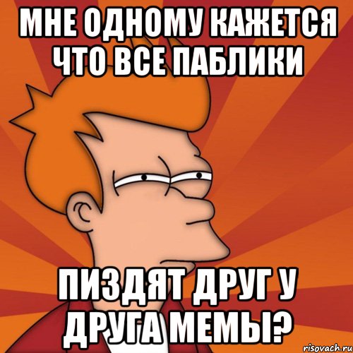 мне одному кажется что все паблики пиздят друг у друга мемы?, Мем Мне кажется или (Фрай Футурама)