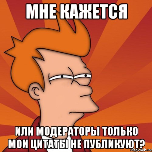 мне кажется или модераторы только мои цитаты не публикуют?, Мем Мне кажется или (Фрай Футурама)