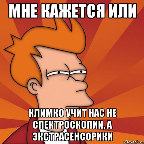 мне кажется или климко учит нас не спектроскопии, а экстрасенсорики, Мем Мне кажется или (Фрай Футурама)