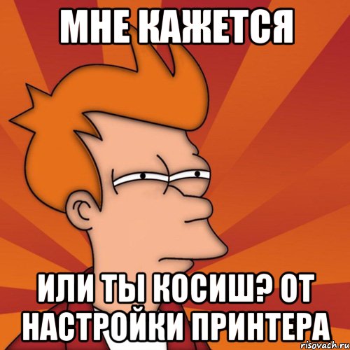 мне кажется или ты косиш? от настройки принтера, Мем Мне кажется или (Фрай Футурама)