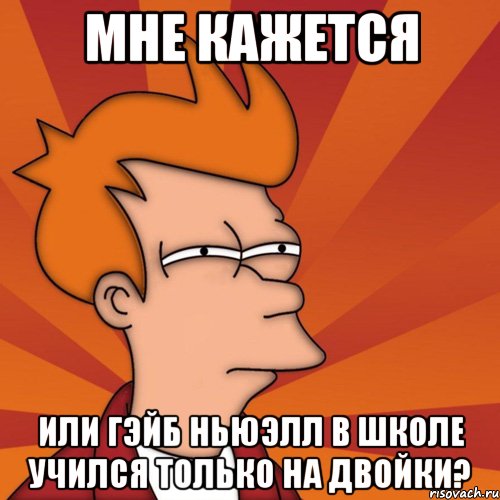 мне кажется или гэйб ньюэлл в школе учился только на двойки?, Мем Мне кажется или (Фрай Футурама)