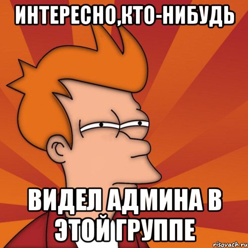 интересно,кто-нибудь видел админа в этой группе, Мем Мне кажется или (Фрай Футурама)