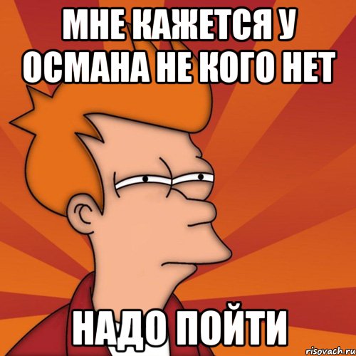 мне кажется у османа не кого нет надо пойти, Мем Мне кажется или (Фрай Футурама)