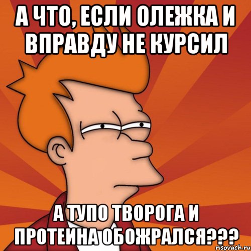 а что, если олежка и вправду не курсил а тупо творога и протеина обожрался???, Мем Мне кажется или (Фрай Футурама)