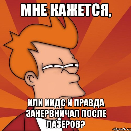 мне кажется, или иидс и правда занервничал после лазеров?, Мем Мне кажется или (Фрай Футурама)