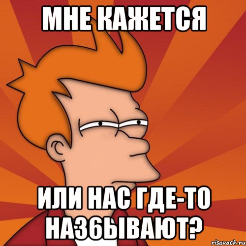 мне кажется или нас где-то на36ывают?, Мем Мне кажется или (Фрай Футурама)