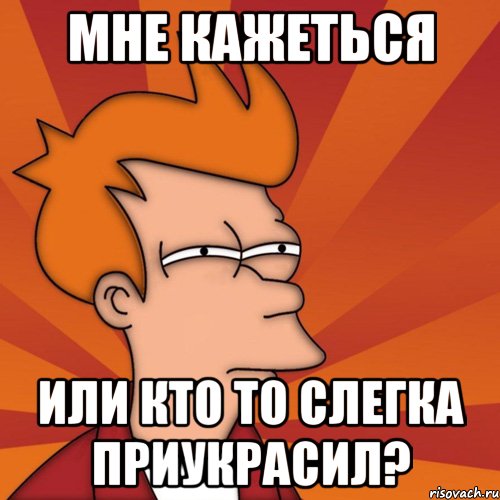 мне кажеться или кто то слегка приукрасил?, Мем Мне кажется или (Фрай Футурама)