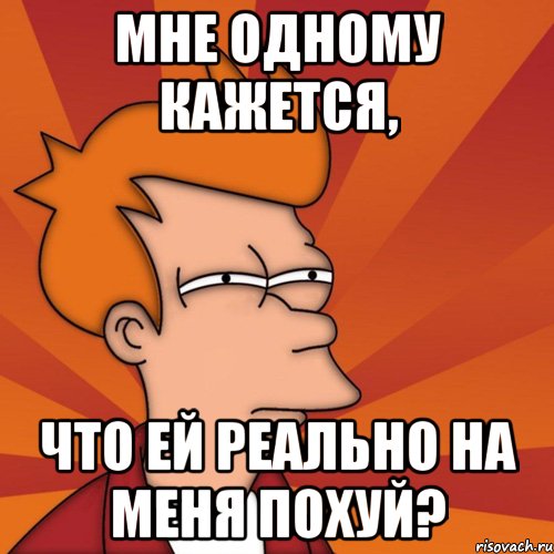 мне одному кажется, что ей реально на меня похуй?, Мем Мне кажется или (Фрай Футурама)