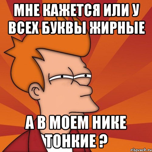 мне кажется или у всех буквы жирные а в моем нике тонкие ?, Мем Мне кажется или (Фрай Футурама)