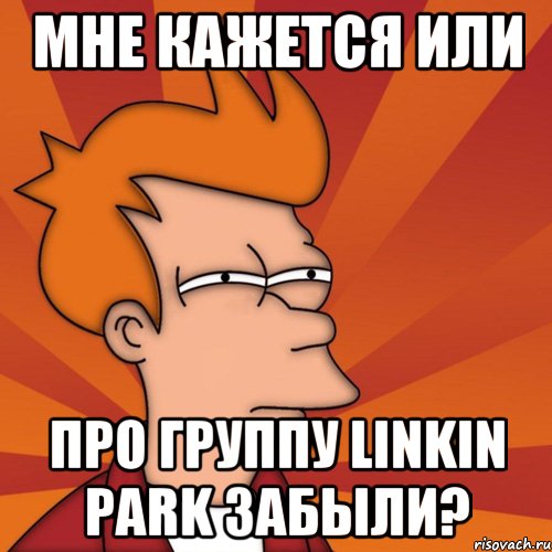 мне кажется или про группу linkin pаrk забыли?, Мем Мне кажется или (Фрай Футурама)