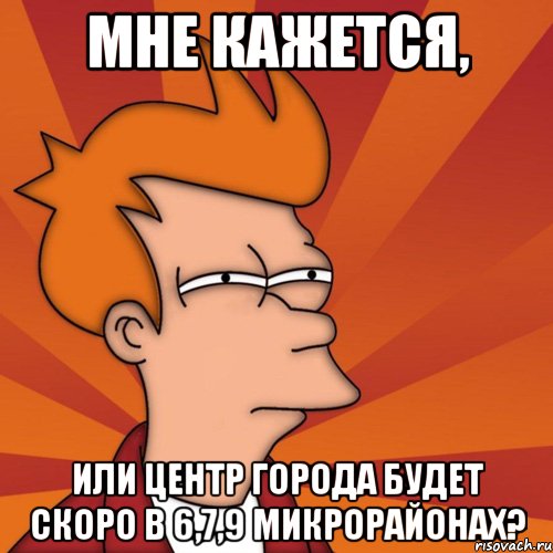 мне кажется, или центр города будет скоро в 6,7,9 микрорайонах?, Мем Мне кажется или (Фрай Футурама)