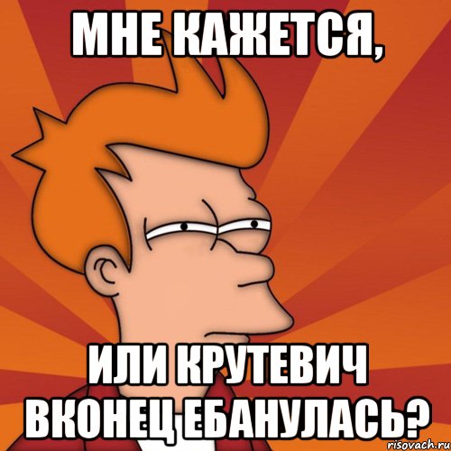 мне кажется, или крутевич вконец ебанулась?, Мем Мне кажется или (Фрай Футурама)