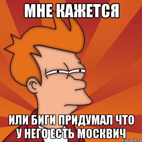 мне кажется или биги придумал что у него есть москвич, Мем Мне кажется или (Фрай Футурама)