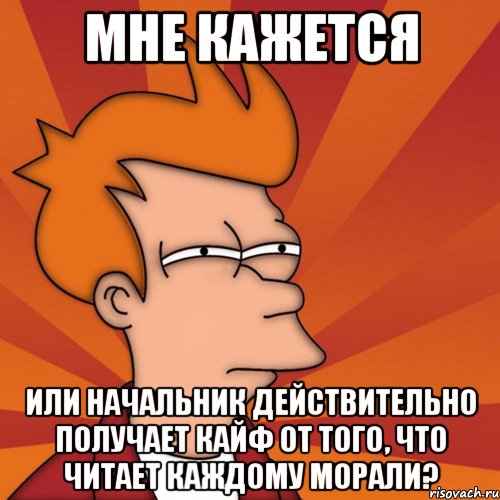 мне кажется или начальник действительно получает кайф от того, что читает каждому морали?, Мем Мне кажется или (Фрай Футурама)