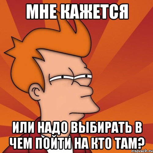 мне кажется или надо выбирать в чем пойти на кто там?, Мем Мне кажется или (Фрай Футурама)