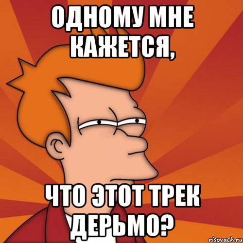 одному мне кажется, что этот трек дерьмо?, Мем Мне кажется или (Фрай Футурама)