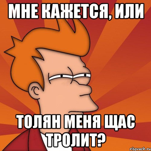 мне кажется, или толян меня щас тролит?, Мем Мне кажется или (Фрай Футурама)