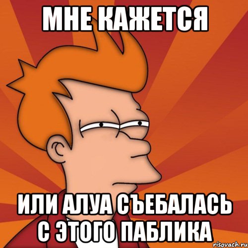 мне кажется или алуа съебалась с этого паблика, Мем Мне кажется или (Фрай Футурама)