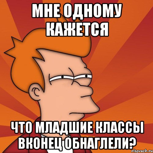 мне одному кажется что младшие классы вконец обнаглели?, Мем Мне кажется или (Фрай Футурама)