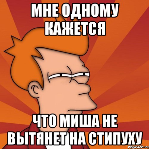 мне одному кажется что миша не вытянет на стипуху, Мем Мне кажется или (Фрай Футурама)