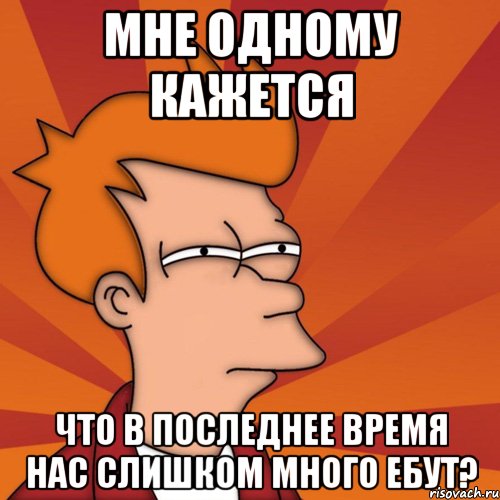 мне одному кажется что в последнее время нас слишком много ебут?, Мем Мне кажется или (Фрай Футурама)