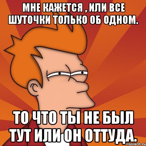 мне кажется , или все шуточки только об одном. то что ты не был тут или он оттуда., Мем Мне кажется или (Фрай Футурама)