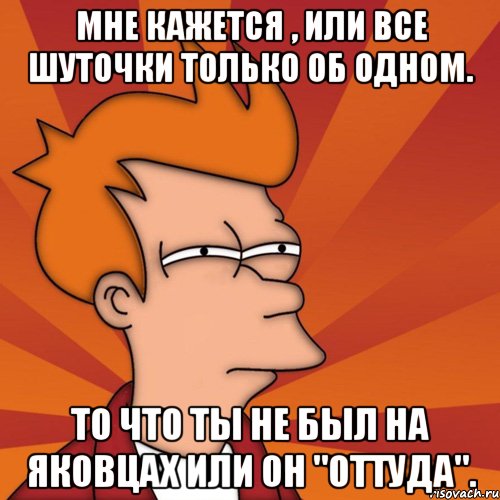 мне кажется , или все шуточки только об одном. то что ты не был на яковцах или он "оттуда"., Мем Мне кажется или (Фрай Футурама)