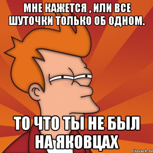 мне кажется , или все шуточки только об одном. то что ты не был на яковцах, Мем Мне кажется или (Фрай Футурама)