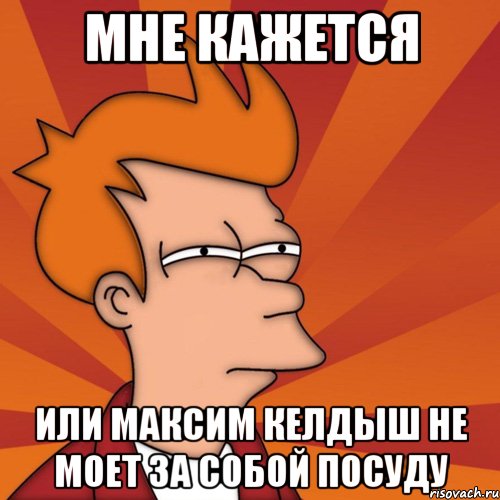 мне кажется или максим келдыш не моет за собой посуду, Мем Мне кажется или (Фрай Футурама)