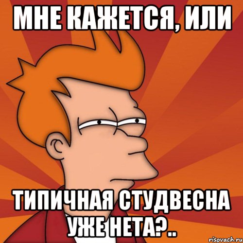 мне кажется, или типичная студвесна уже нета?.., Мем Мне кажется или (Фрай Футурама)