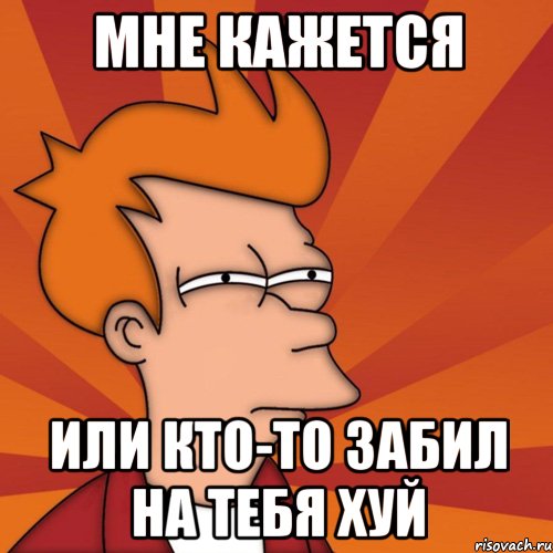 мне кажется или кто-то забил на тебя хуй, Мем Мне кажется или (Фрай Футурама)