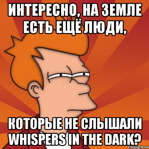 интересно, на земле есть ещё люди, которые не слышали whispers in the dark?, Мем Мне кажется или (Фрай Футурама)